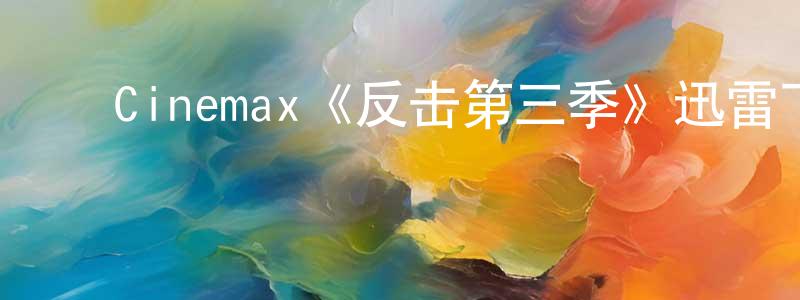﻿陈圣良的个人影视圈,﻿Cinemax《反击第三季》迅雷下载/在线观看/百度云-犯罪/历史载-美剧天堂